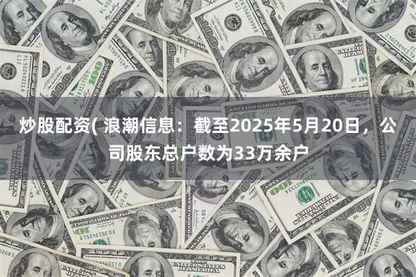 炒股配资( 浪潮信息：截至2025年5月20日，公司股东总户数为33万余户