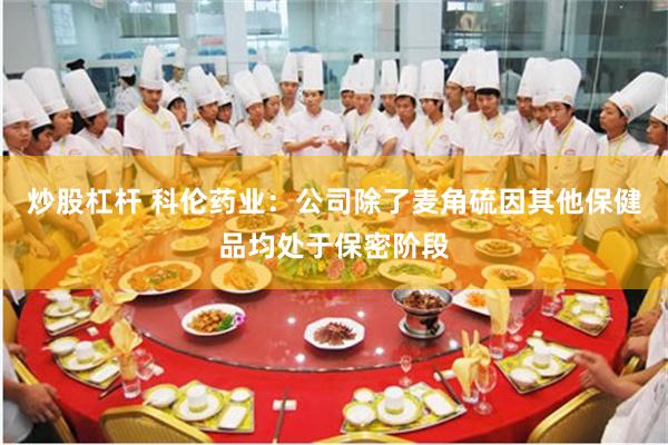 炒股杠杆 科伦药业：公司除了麦角硫因其他保健品均处于保密阶段