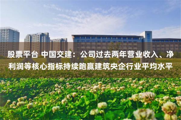 股票平台 中国交建：公司过去两年营业收入、净利润等核心指标持续跑赢建筑央企行业平均水平