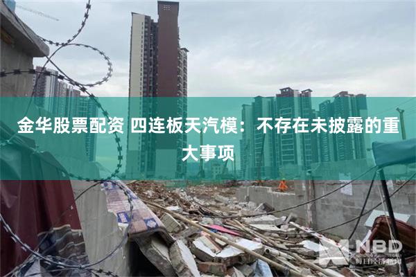 金华股票配资 四连板天汽模：不存在未披露的重大事项