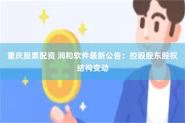 重庆股票配资 润和软件最新公告：控股股东股权结构变动