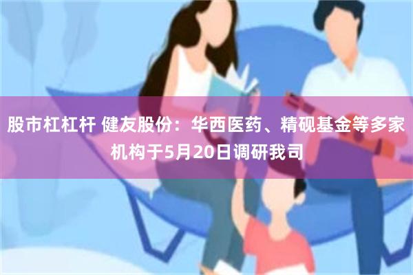 股市杠杠杆 健友股份：华西医药、精砚基金等多家机构于5月20日调研我司