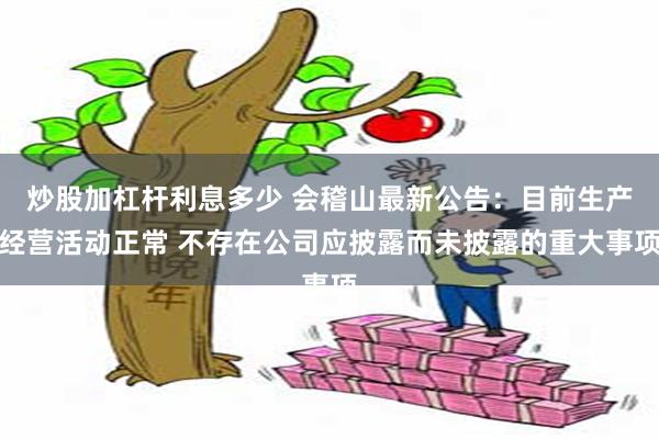 炒股加杠杆利息多少 会稽山最新公告：目前生产经营活动正常 不存在公司应披露而未披露的重大事项