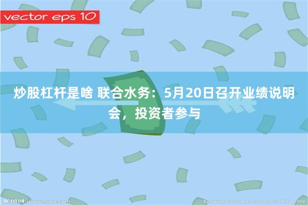 炒股杠杆是啥 联合水务：5月20日召开业绩说明会，投资者参与