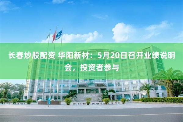 长春炒股配资 华阳新材：5月20日召开业绩说明会，投资者参与
