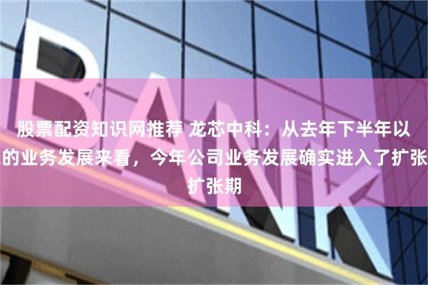 股票配资知识网推荐 龙芯中科：从去年下半年以来的业务发展来看，今年公司业务发展确实进入了扩张期