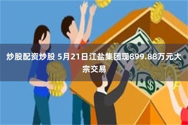 炒股配资炒股 5月21日江盐集团现899.88万元大宗交易