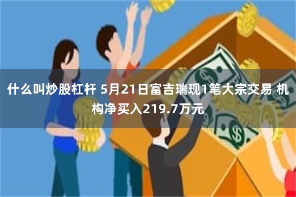 什么叫炒股杠杆 5月21日富吉瑞现1笔大宗交易 机构净买入219.7万元