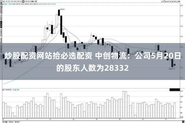 炒股配资网站拾必选配资 中创物流：公司5月20日的股东人数为28332