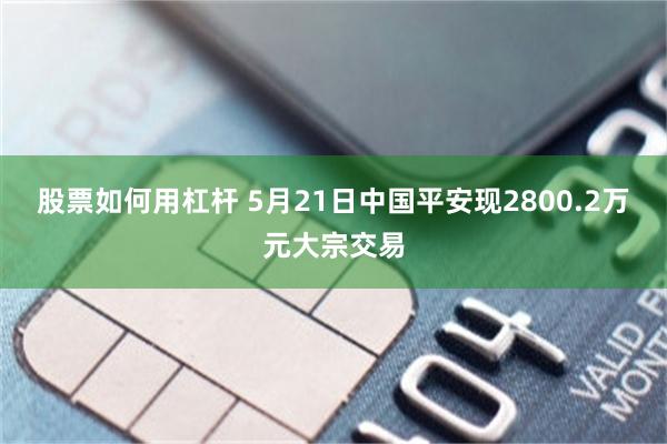 股票如何用杠杆 5月21日中国平安现2800.2万元大宗交易
