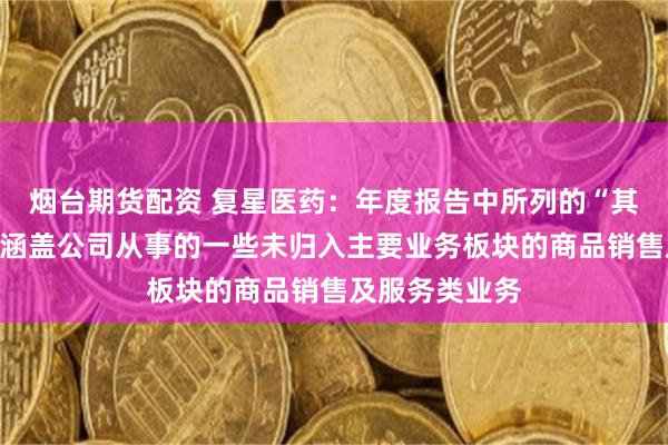 烟台期货配资 复星医药：年度报告中所列的“其他”分部主要涵盖公司从事的一些未归入主要业务板块的商品销售及服务类业务