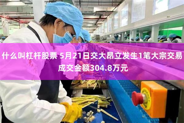 什么叫杠杆股票 5月21日交大昂立发生1笔大宗交易 成交金额304.8万元