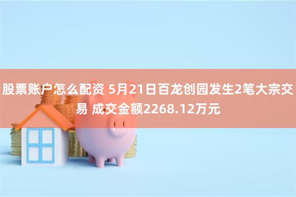 股票账户怎么配资 5月21日百龙创园发生2笔大宗交易 成交金额2268.12万元