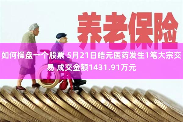 如何操盘一个股票 5月21日皓元医药发生1笔大宗交易 成交金额1431.91万元