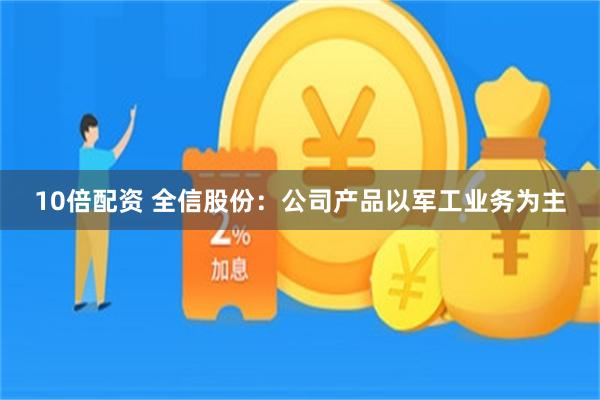 10倍配资 全信股份：公司产品以军工业务为主