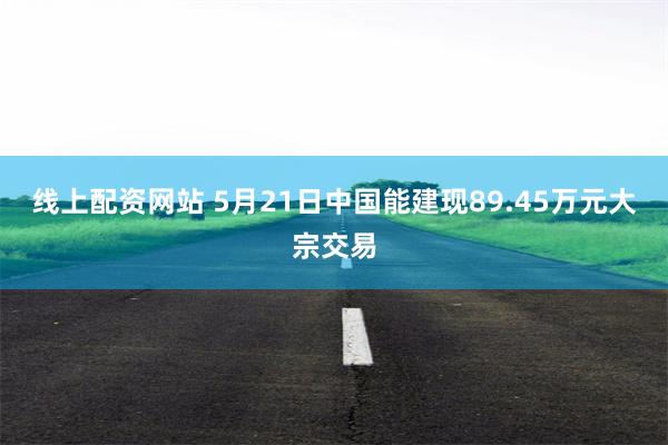 线上配资网站 5月21日中国能建现89.45万元大宗交易