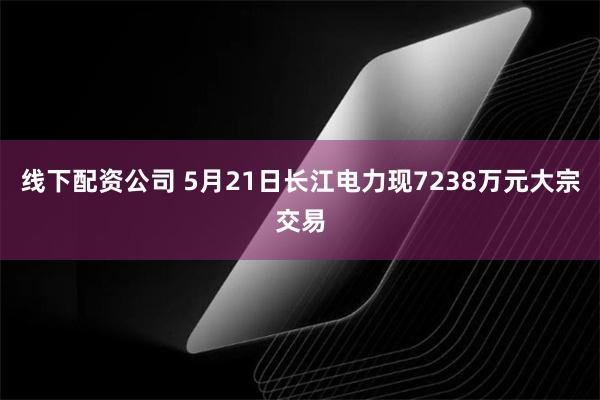 线下配资公司 5月21日长江电力现7238万元大宗交易