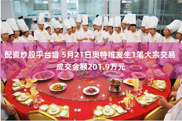 配资炒股平台皆 5月21日奥特维发生1笔大宗交易 成交金额201.9万元