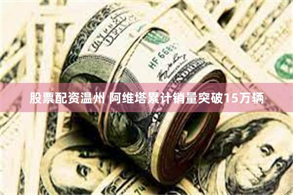 股票配资温州 阿维塔累计销量突破15万辆
