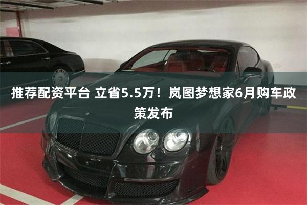 推荐配资平台 立省5.5万！岚图梦想家6月购车政策发布