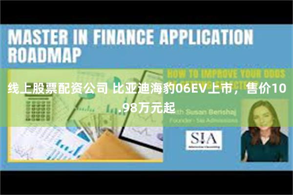 线上股票配资公司 比亚迪海豹06EV上市，售价10.98万元起