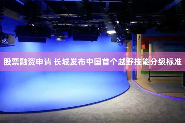 股票融资申请 长城发布中国首个越野技能分级标准