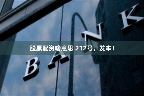 股票配资啥意思 212号，发车！