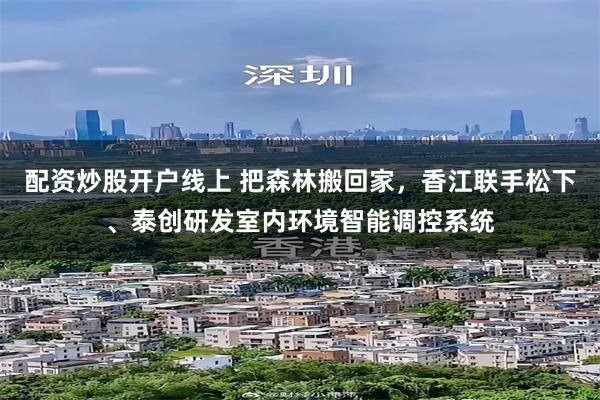 配资炒股开户线上 把森林搬回家，香江联手松下、泰创研发室内环境智能调控系统
