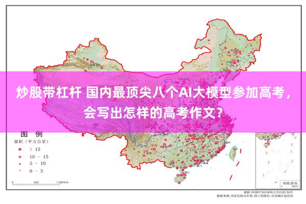 炒股带杠杆 国内最顶尖八个AI大模型参加高考，会写出怎样的高考作文？