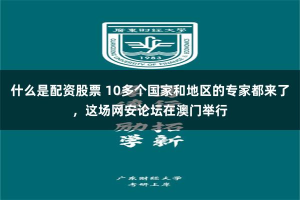 什么是配资股票 10多个国家和地区的专家都来了，这场网安论坛在澳门举行