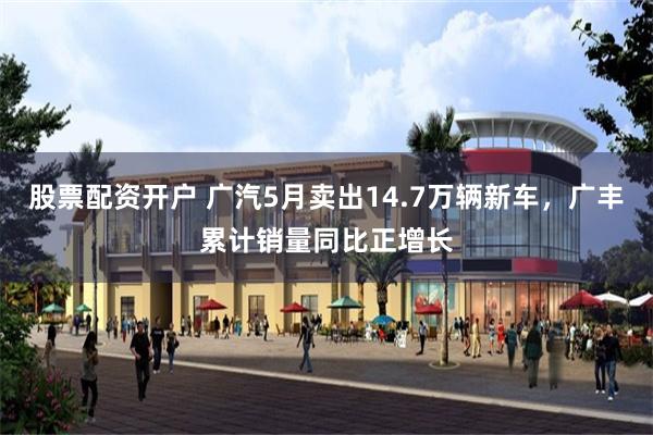 股票配资开户 广汽5月卖出14.7万辆新车，广丰累计销量同比正增长