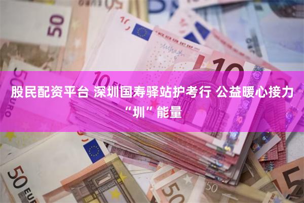 股民配资平台 深圳国寿驿站护考行 公益暖心接力“圳”能量