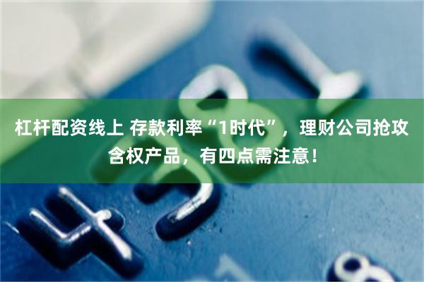 杠杆配资线上 存款利率“1时代”，理财公司抢攻含权产品，有四点需注意！