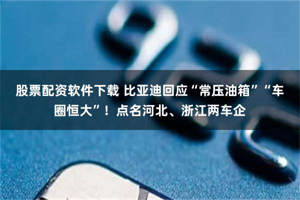 股票配资软件下载 比亚迪回应“常压油箱”“车圈恒大”！点名河北、浙江两车企
