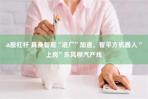 a股杠杆 具身智能“进厂”加速，智平方机器人“上岗”东风柳汽产线