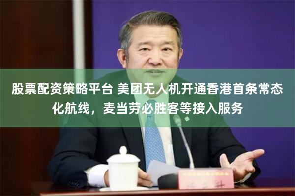 股票配资策略平台 美团无人机开通香港首条常态化航线，麦当劳必胜客等接入服务