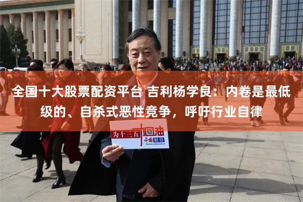 全国十大股票配资平台 吉利杨学良：内卷是最低级的、自杀式恶性竞争，呼吁行业自律