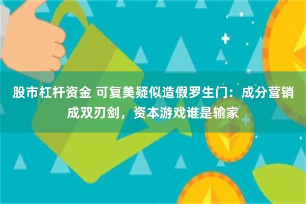 股市杠杆资金 可复美疑似造假罗生门：成分营销成双刃剑，资本游戏谁是输家