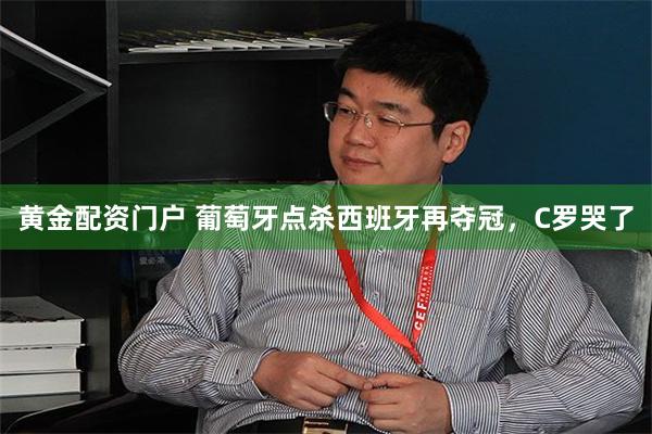黄金配资门户 葡萄牙点杀西班牙再夺冠，C罗哭了