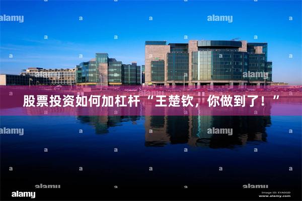 股票投资如何加杠杆 “王楚钦，你做到了！”