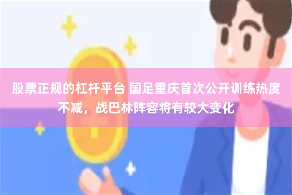 股票正规的杠杆平台 国足重庆首次公开训练热度不减，战巴林阵容将有较大变化