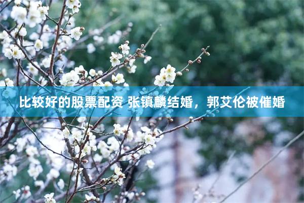 比较好的股票配资 张镇麟结婚，郭艾伦被催婚
