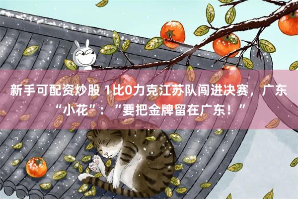 新手可配资炒股 1比0力克江苏队闯进决赛，广东“小花”：“要把金牌留在广东！”