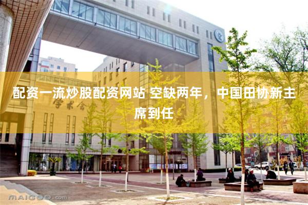配资一流炒股配资网站 空缺两年，中国田协新主席到任