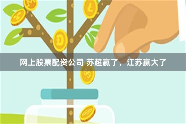 网上股票配资公司 苏超赢了，江苏赢大了