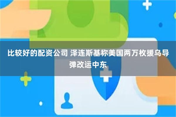 比较好的配资公司 泽连斯基称美国两万枚援乌导弹改运中东