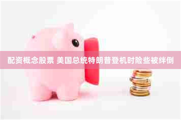 配资概念股票 美国总统特朗普登机时险些被绊倒