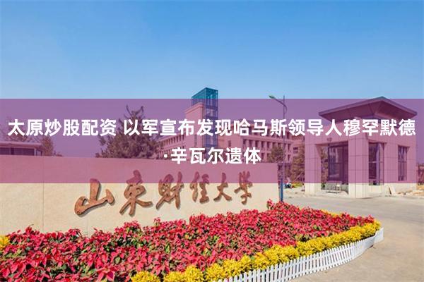太原炒股配资 以军宣布发现哈马斯领导人穆罕默德·辛瓦尔遗体