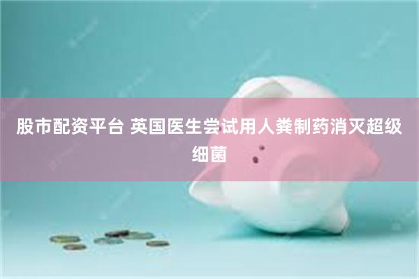 股市配资平台 英国医生尝试用人粪制药消灭超级细菌