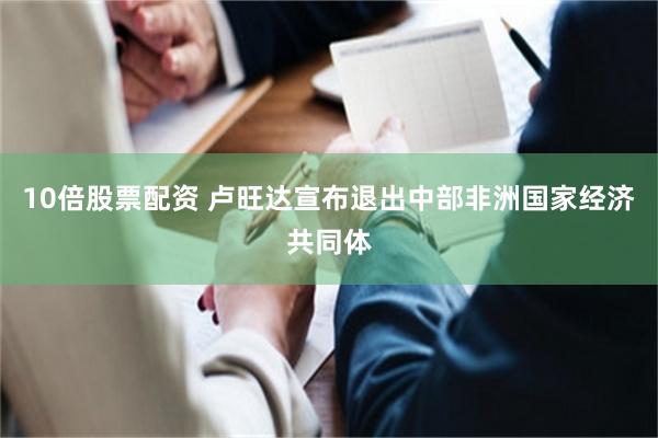 10倍股票配资 卢旺达宣布退出中部非洲国家经济共同体